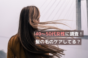【調査】40～50代女性の髪に対する悩みとは？何かケアしてる？