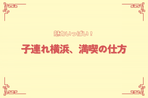 【横浜】魅力いっぱい！子連れ横浜、満喫の仕方！